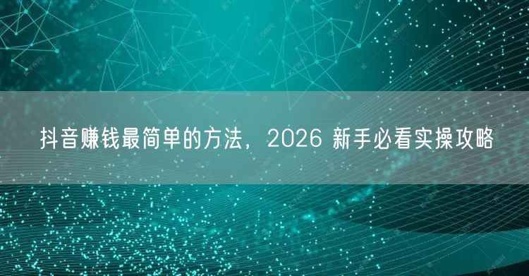 抖音赚钱最简单的方法，2026 新手必看实操攻略
