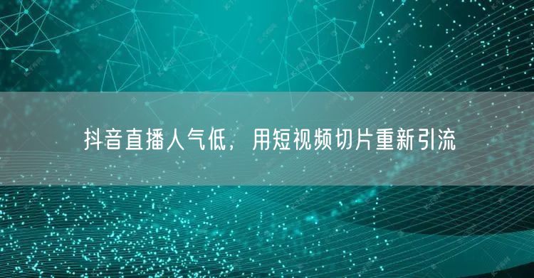 抖音直播人气低，用短视频切片重新引流