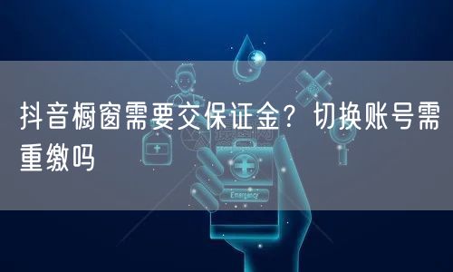 抖音橱窗需要交保证金？切换账号需重缴吗