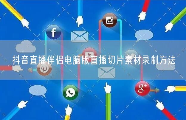 抖音直播伴侣电脑版直播切片素材录制方法