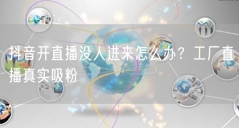 抖音开直播没人进来怎么办？工厂直播真实吸粉