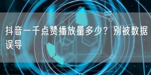 抖音一千点赞播放量多少？别被数据误导