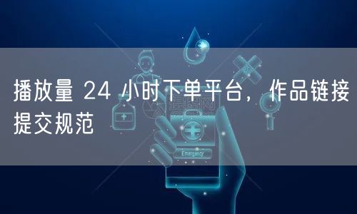 播放量 24 小时下单平台，作品链接提交规范