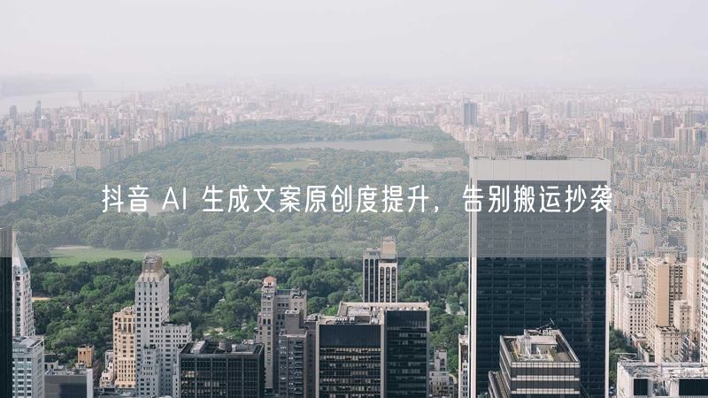 抖音 AI 生成文案原创度提升，告别搬运抄袭