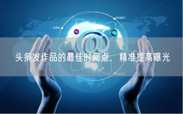 头条发作品的最佳时间点，精准提高曝光