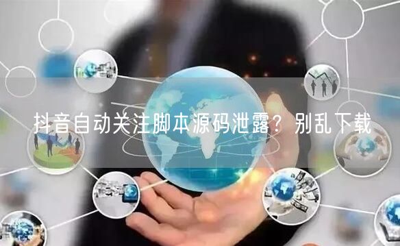 抖音自动关注脚本源码泄露？别乱下载