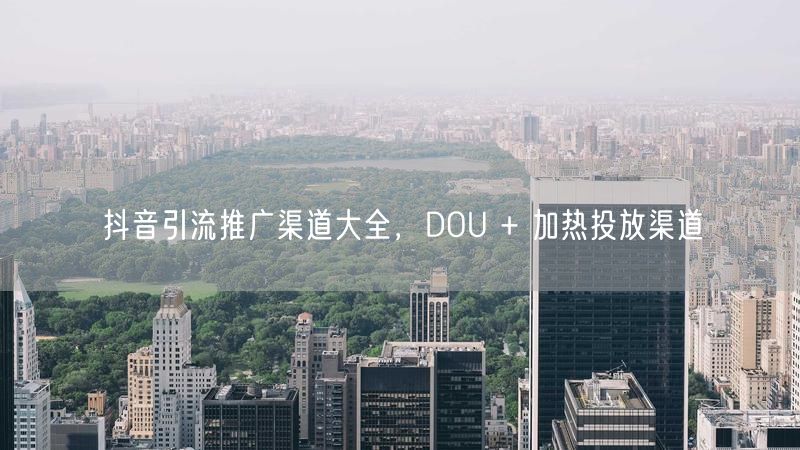 抖音引流推广渠道大全，DOU + 加热投放渠道