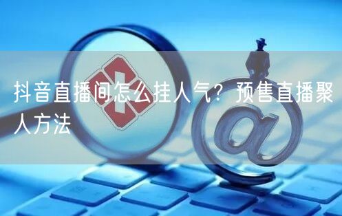 抖音直播间怎么挂人气？预售直播聚人方法