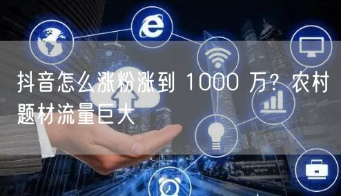 抖音怎么涨粉涨到 1000 万？农村题材流量巨大
