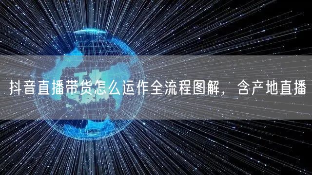 抖音直播带货怎么运作全流程图解，含产地直播