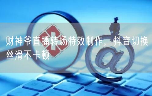 财神爷直播转场特效制作，抖音切换丝滑不卡顿