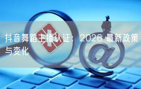 抖音舞蹈主播认证：2026 最新政策与变化