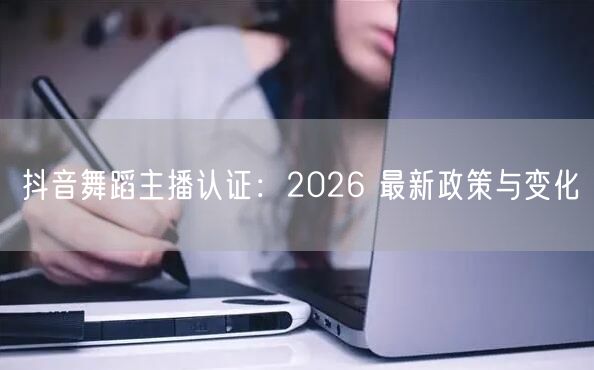 抖音舞蹈主播认证：2026 最新政策与变化