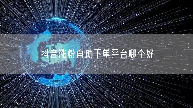 抖音涨粉自助下单平台哪个好