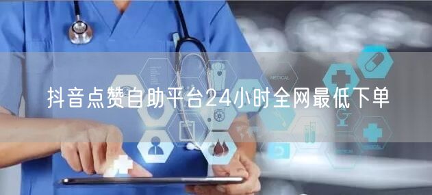抖音点赞自助平台24小时全网最低下单