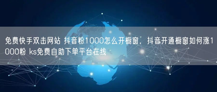 免费快手双击网站 抖音粉1000怎么开橱窗，抖音开通橱窗如何涨1000粉 ks免费自助下单平台在线