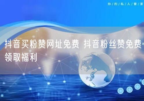 抖音买粉赞网址免费 抖音粉丝赞免费领取福利