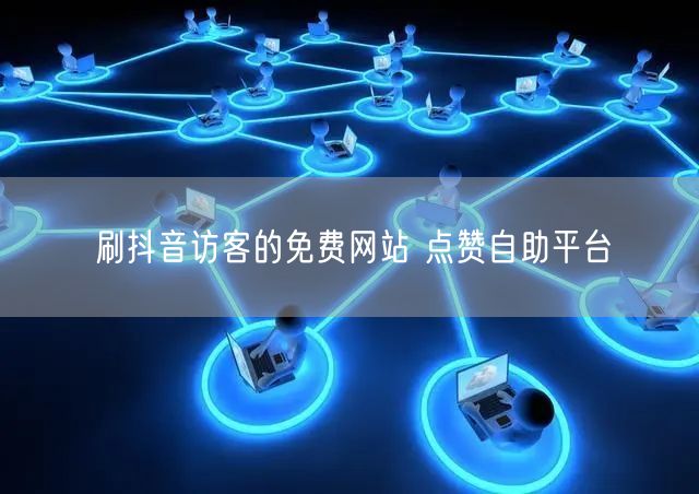 刷抖音访客的免费网站 点赞自助平台