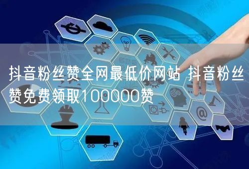 抖音粉丝赞全网最低价网站 抖音粉丝赞免费领取100000赞