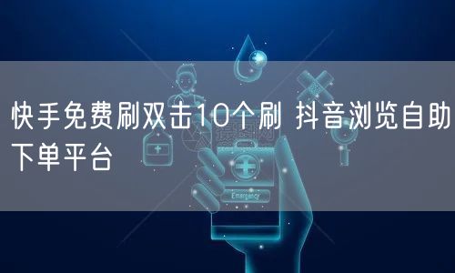 快手免费刷双击10个刷 抖音浏览自助下单平台