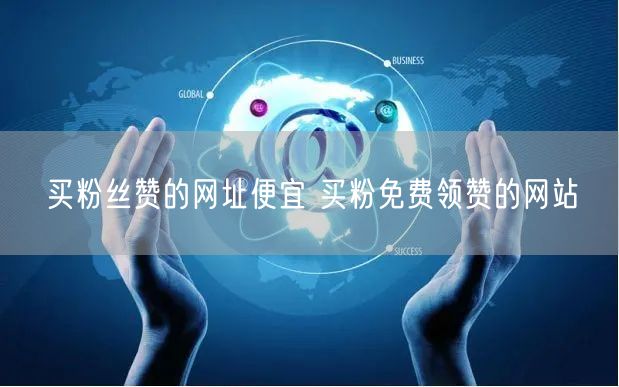 买粉丝赞的网址便宜 买粉免费领赞的网站