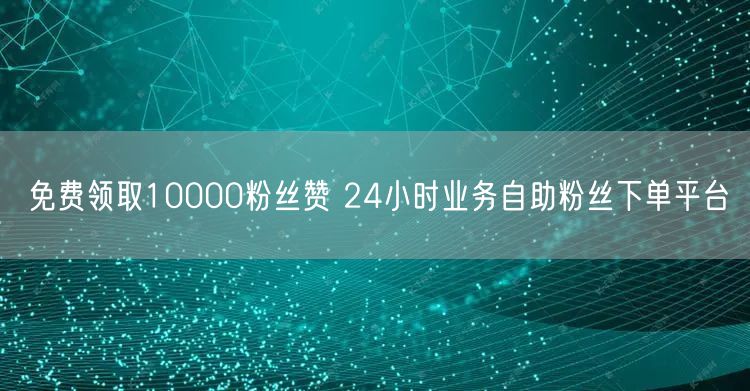 免费领取10000粉丝赞 24小时业务自助粉丝下单平台