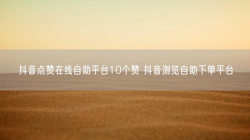 抖音点赞在线自助平台10个赞 抖音浏览自助下单平台
