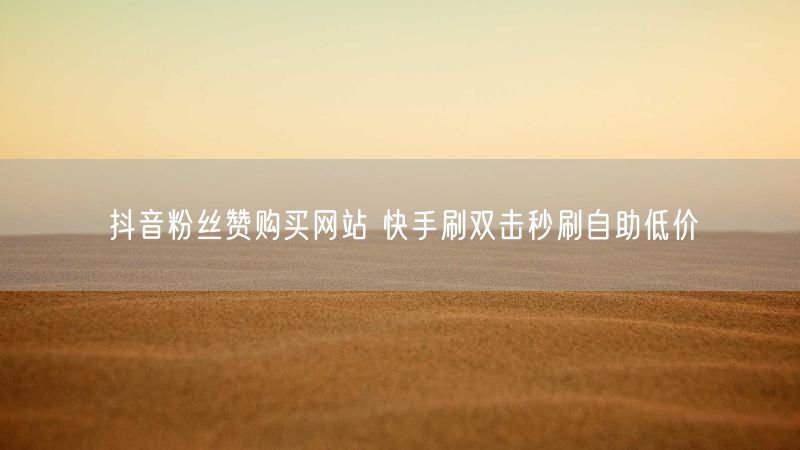 抖音粉丝赞购买网站 快手刷双击秒刷自助低价