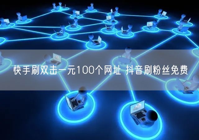 快手刷双击一元100个网址 抖音刷粉丝免费