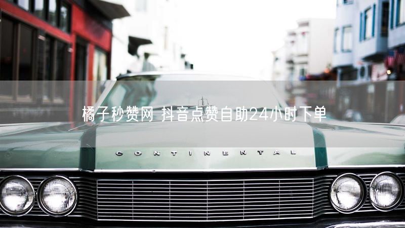 橘子秒赞网 抖音点赞自助24小时下单