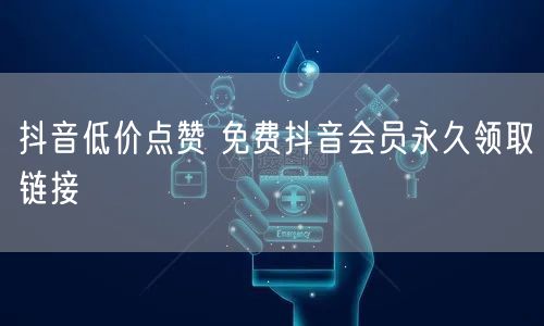 抖音低价点赞 免费抖音会员永久领取链接