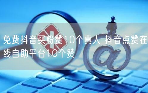 免费抖音买粉赞10个真人 抖音点赞在线自助平台10个赞