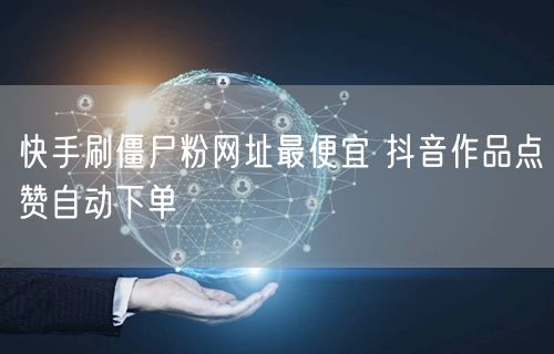 快手刷僵尸粉网址最便宜 抖音作品点赞自动下单