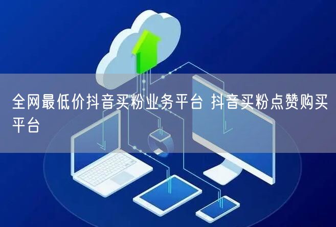 全网最低价抖音买粉业务平台 抖音买粉点赞购买平台