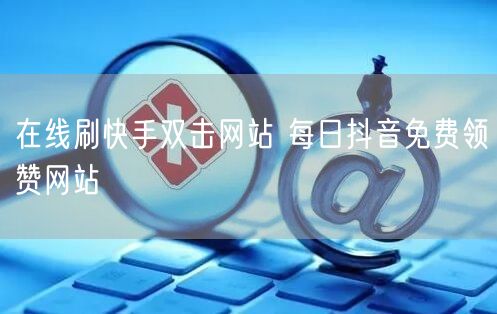 在线刷快手双击网站 每日抖音免费领赞网站