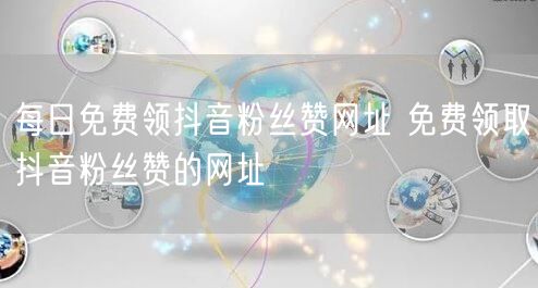 每日免费领抖音粉丝赞网址 免费领取抖音粉丝赞的网址