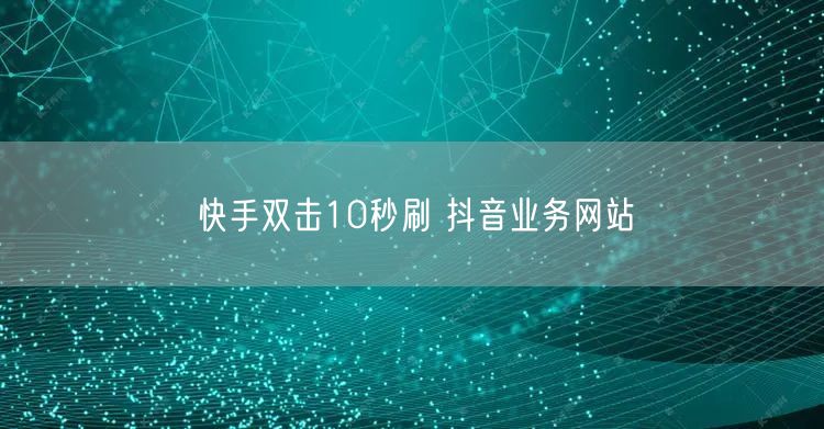 快手双击10秒刷 抖音业务网站
