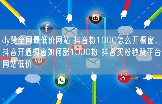 dy赞全网最低价网站 抖音粉1000怎么开橱窗，抖音开通橱窗如何涨1000粉 抖音买粉秒赞平台网站低价