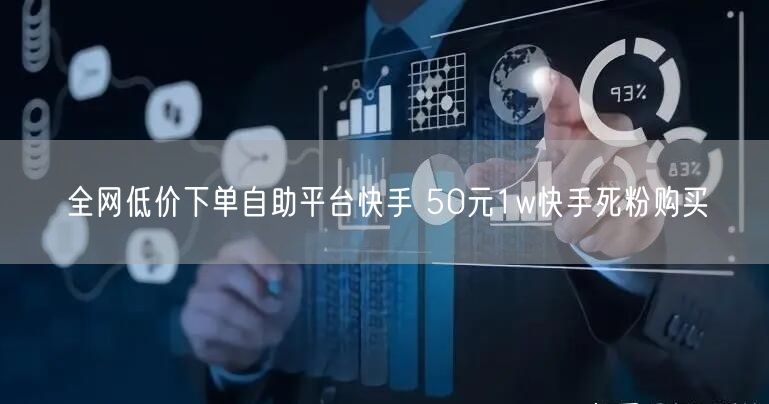 全网低价下单自助平台快手 50元1w快手死粉购买