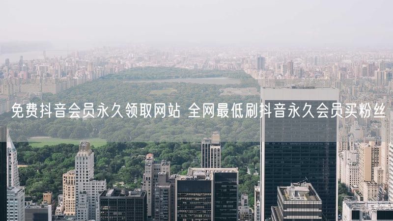 免费抖音会员永久领取网站 全网最低刷抖音永久会员买粉丝