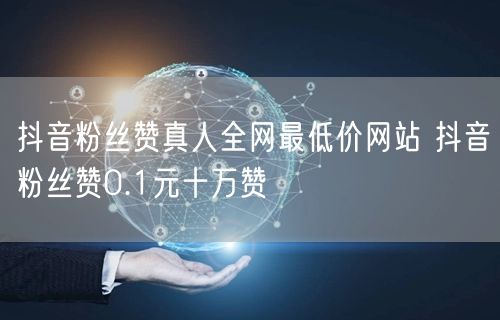 抖音粉丝赞真人全网最低价网站 抖音粉丝赞0.1元十万赞