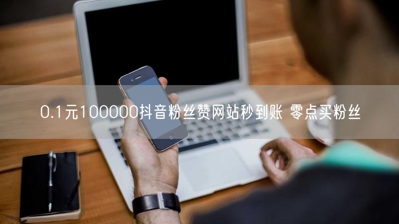 0.1元100000抖音粉丝赞网站秒到账 零点买粉丝