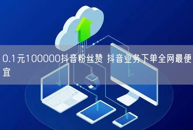 0.1元100000抖音粉丝赞 抖音业务下单全网最便宜