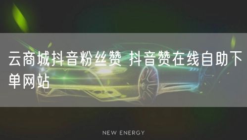 云商城抖音粉丝赞 抖音赞在线自助下单网站