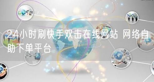 24小时刷快手双击在线网站 网络自助下单平台