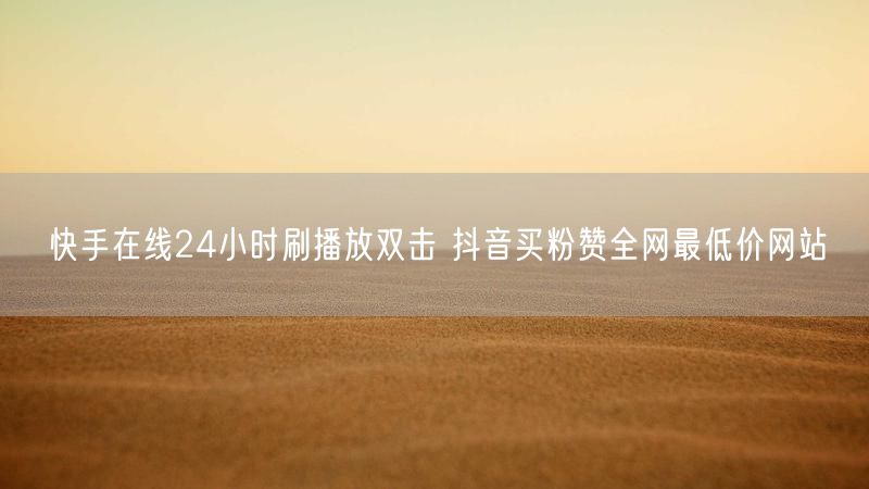 快手在线24小时刷播放双击 抖音买粉赞全网最低价网站