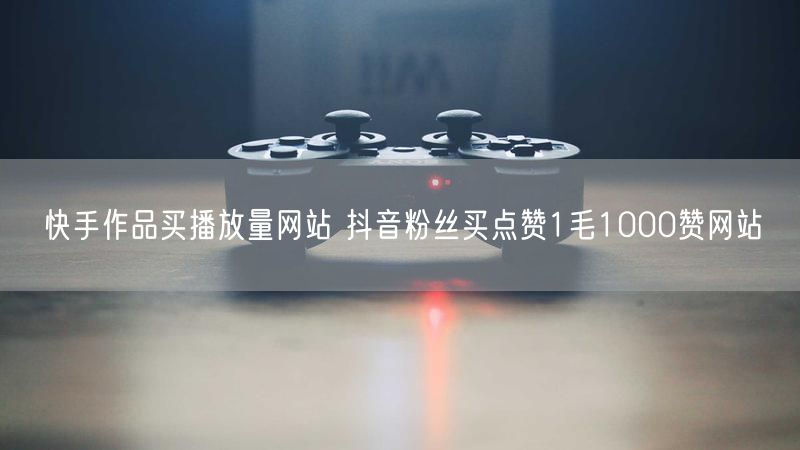 快手作品买播放量网站 抖音粉丝买点赞1毛1000赞网站