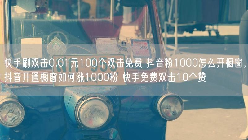 快手刷双击0.01元100个双击免费 抖音粉1000怎么开橱窗，抖音开通橱窗如何涨1000粉 快手免费双击10个赞