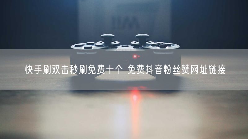 快手刷双击秒刷免费十个 免费抖音粉丝赞网址链接