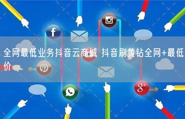 全网最低业务抖音云商城 抖音刷黄钻全网+最低价